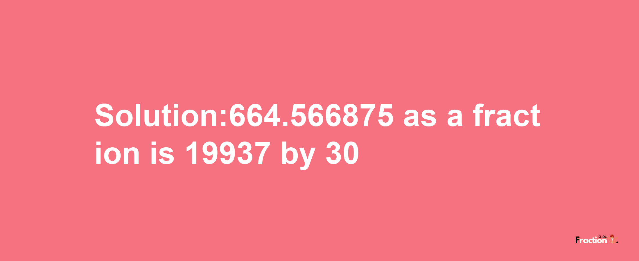 Solution:664.566875 as a fraction is 19937/30