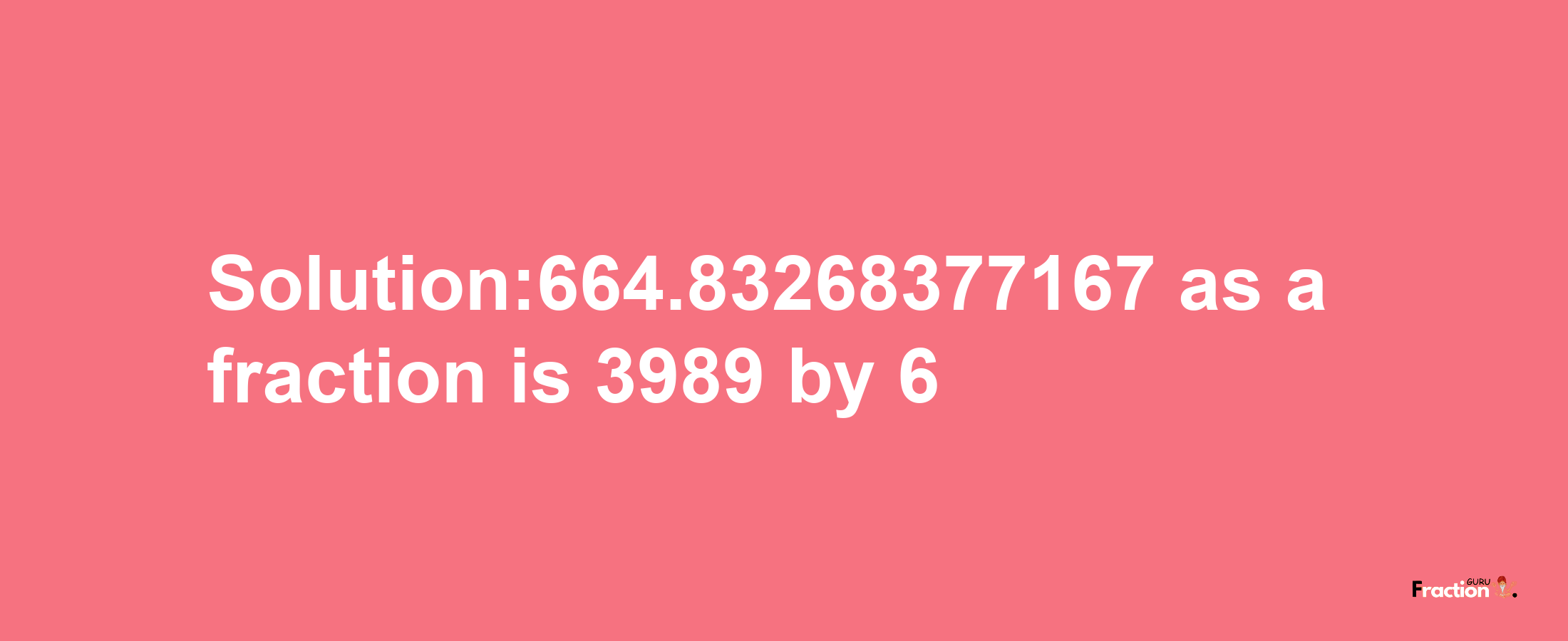 Solution:664.83268377167 as a fraction is 3989/6