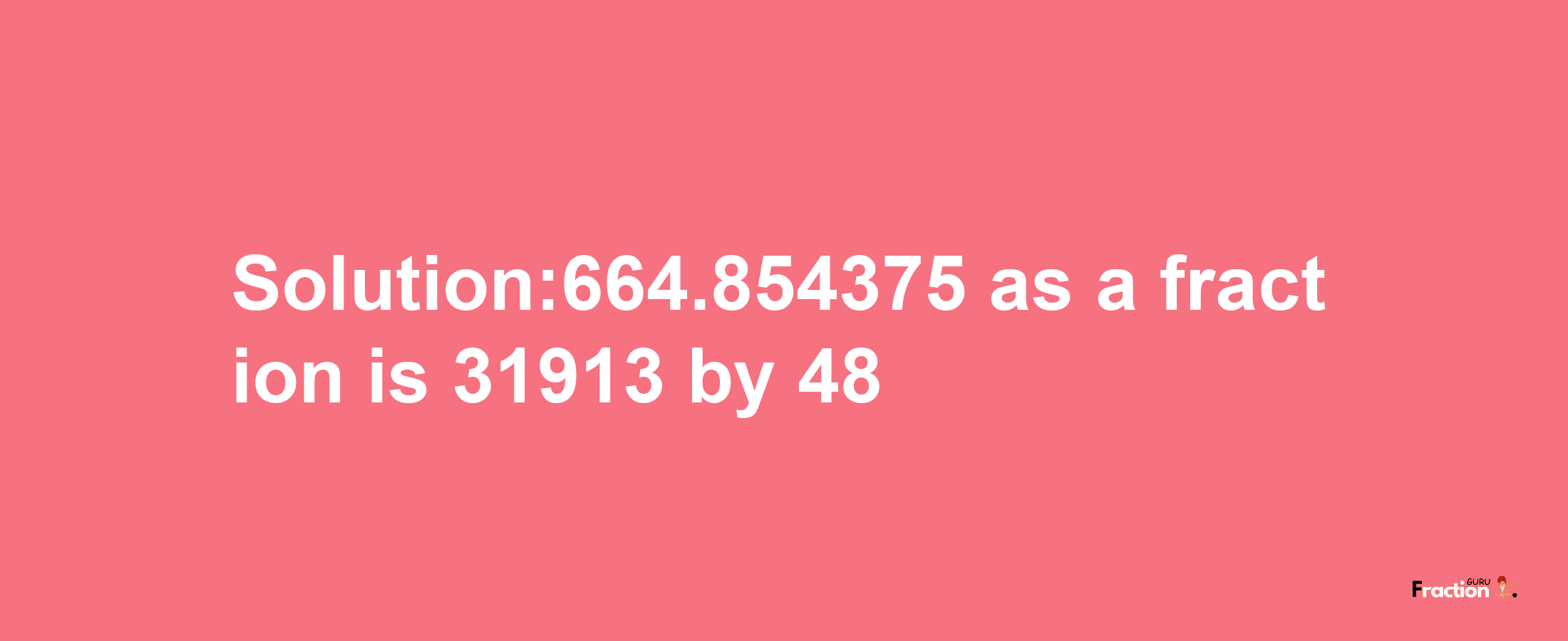 Solution:664.854375 as a fraction is 31913/48