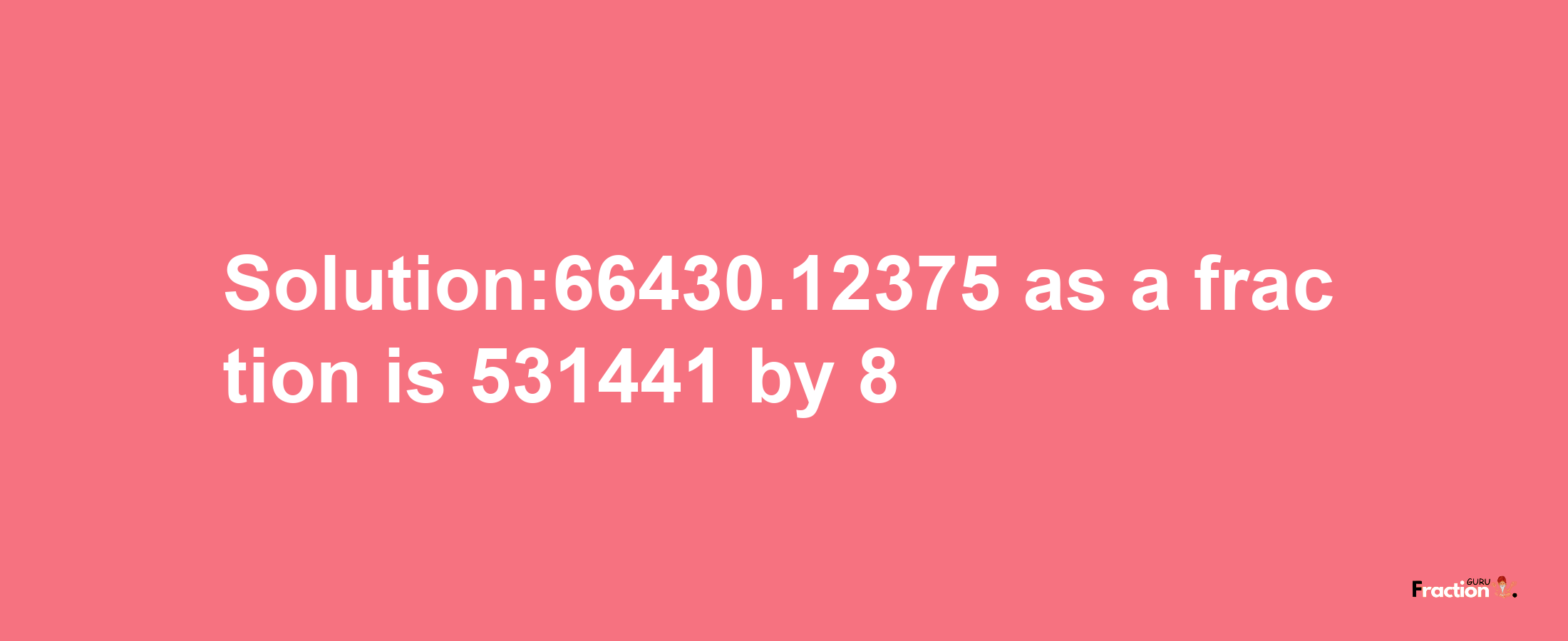 Solution:66430.12375 as a fraction is 531441/8