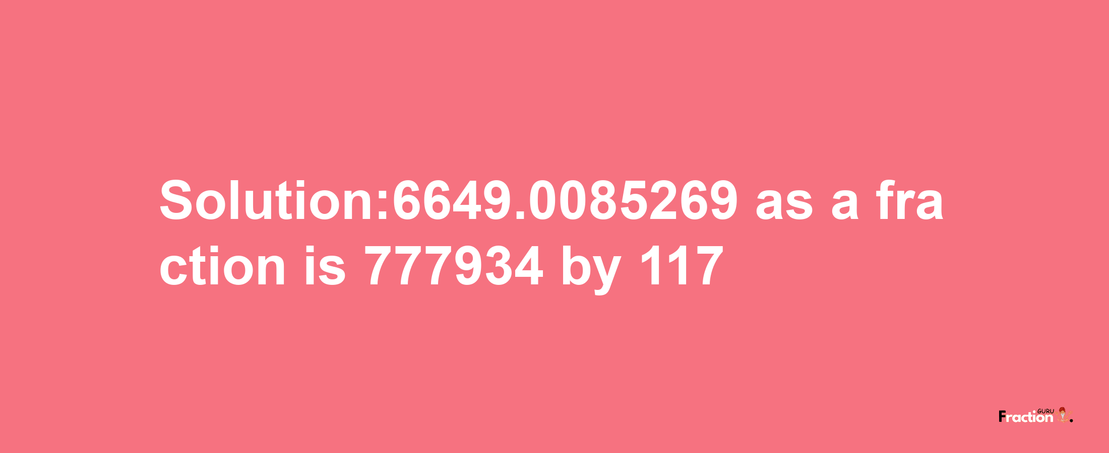 Solution:6649.0085269 as a fraction is 777934/117