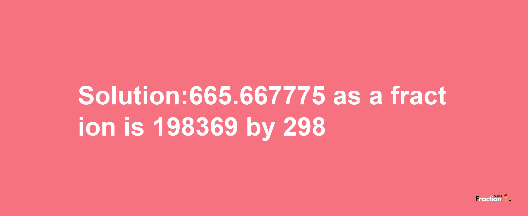 Solution:665.667775 as a fraction is 198369/298