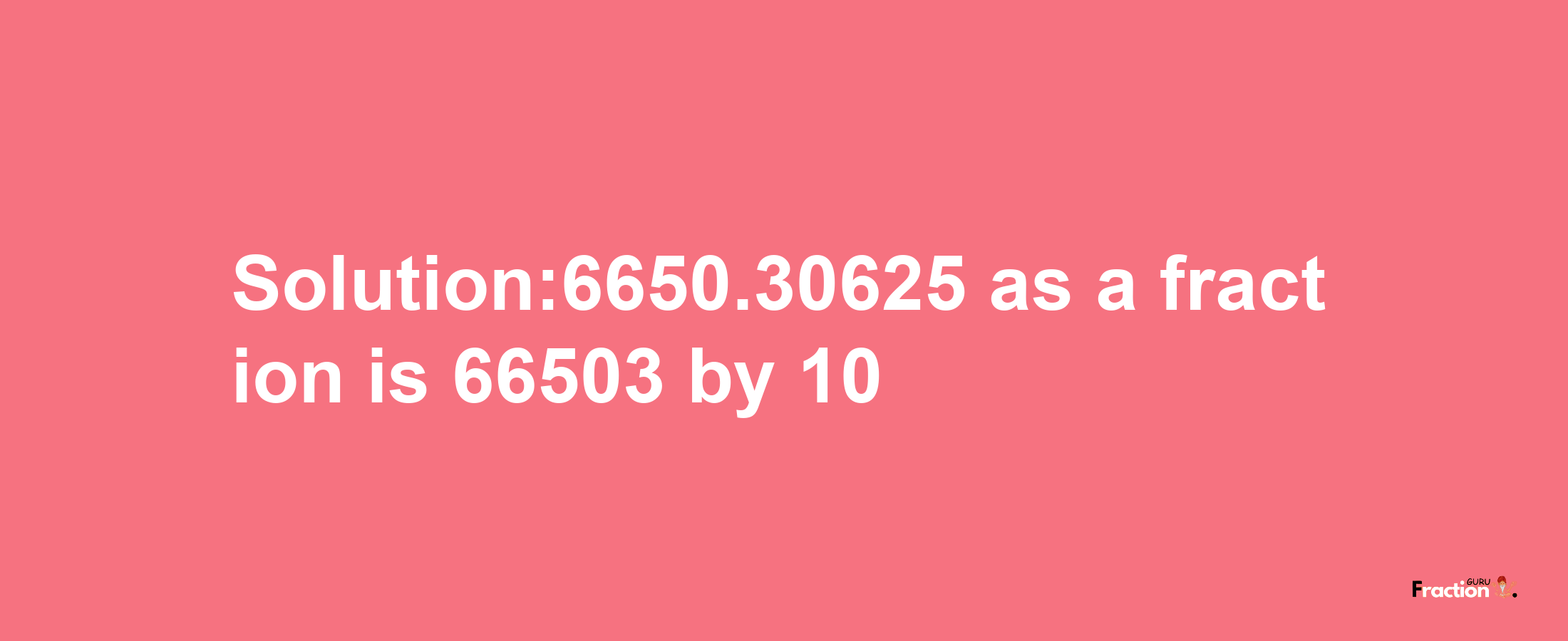 Solution:6650.30625 as a fraction is 66503/10