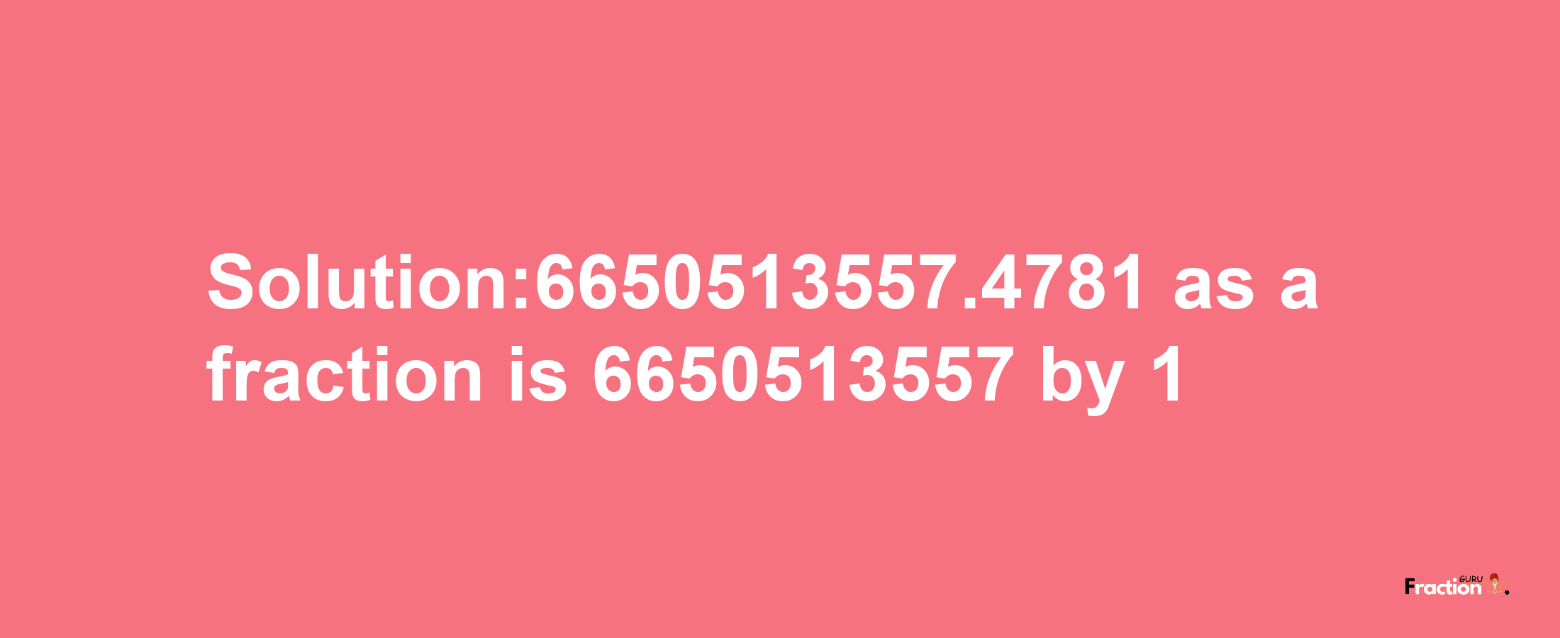 Solution:6650513557.4781 as a fraction is 6650513557/1