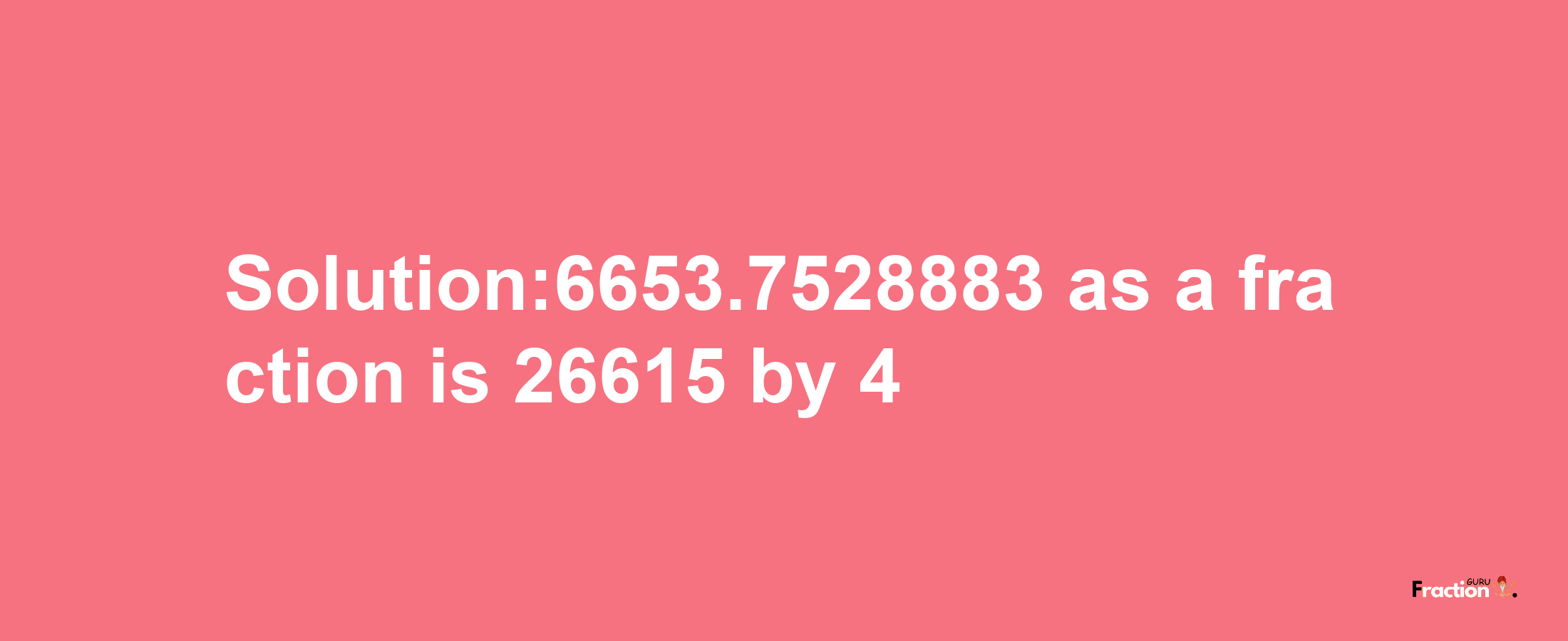 Solution:6653.7528883 as a fraction is 26615/4