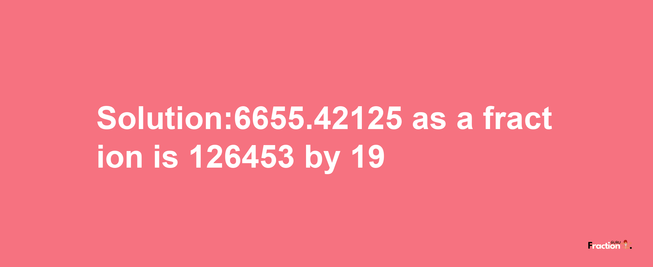 Solution:6655.42125 as a fraction is 126453/19