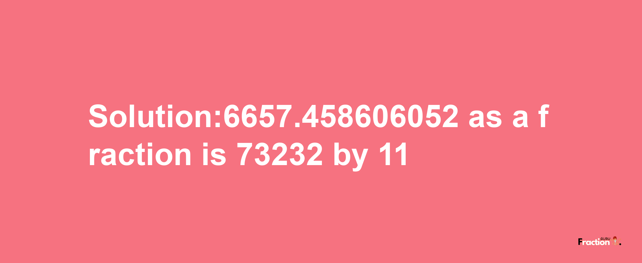 Solution:6657.458606052 as a fraction is 73232/11