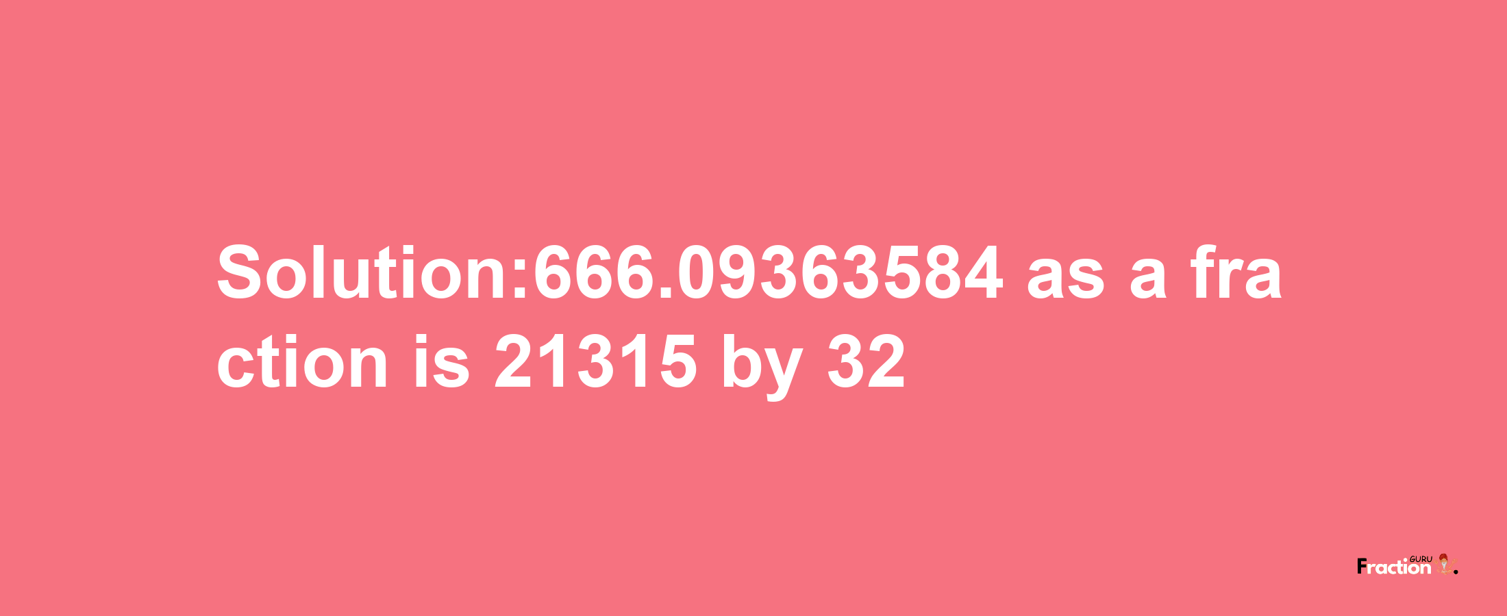 Solution:666.09363584 as a fraction is 21315/32