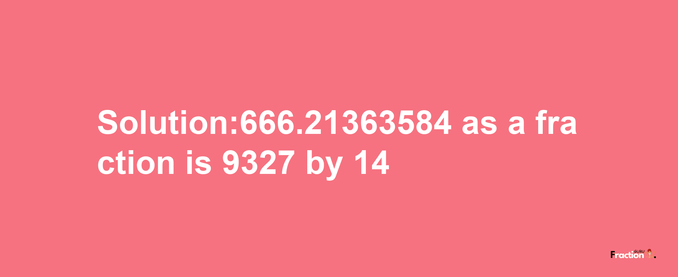 Solution:666.21363584 as a fraction is 9327/14