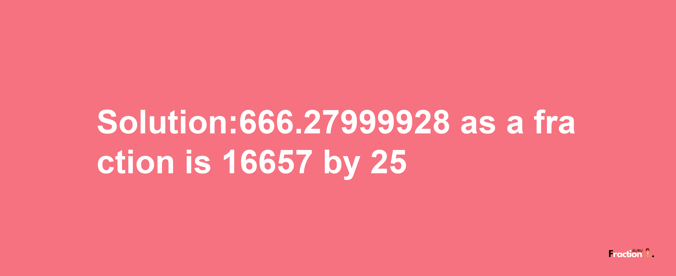 Solution:666.27999928 as a fraction is 16657/25