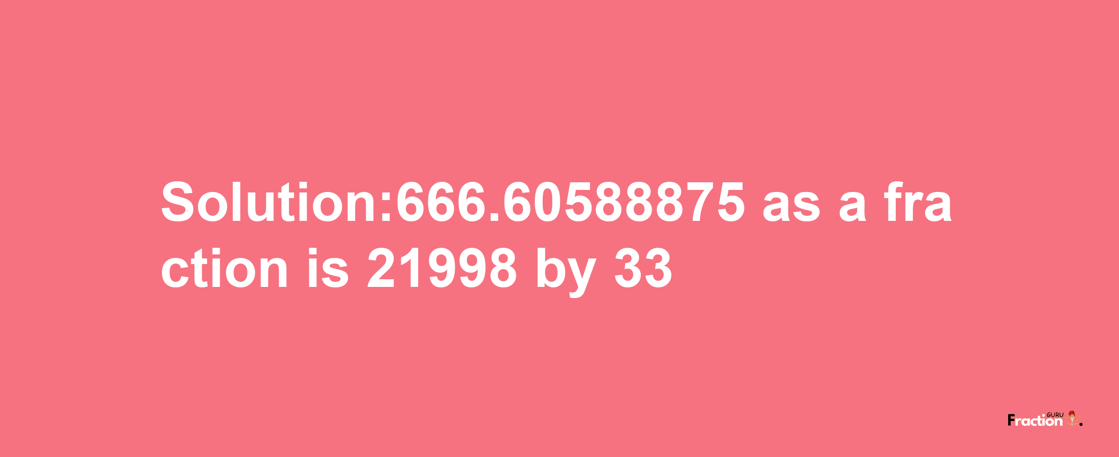 Solution:666.60588875 as a fraction is 21998/33