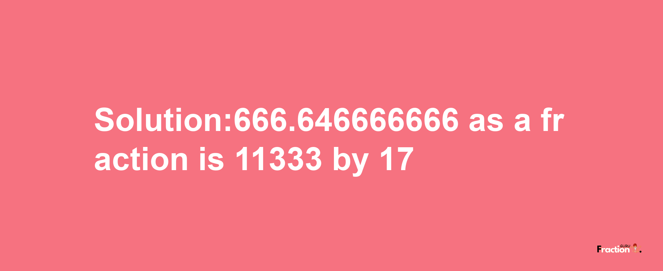 Solution:666.646666666 as a fraction is 11333/17