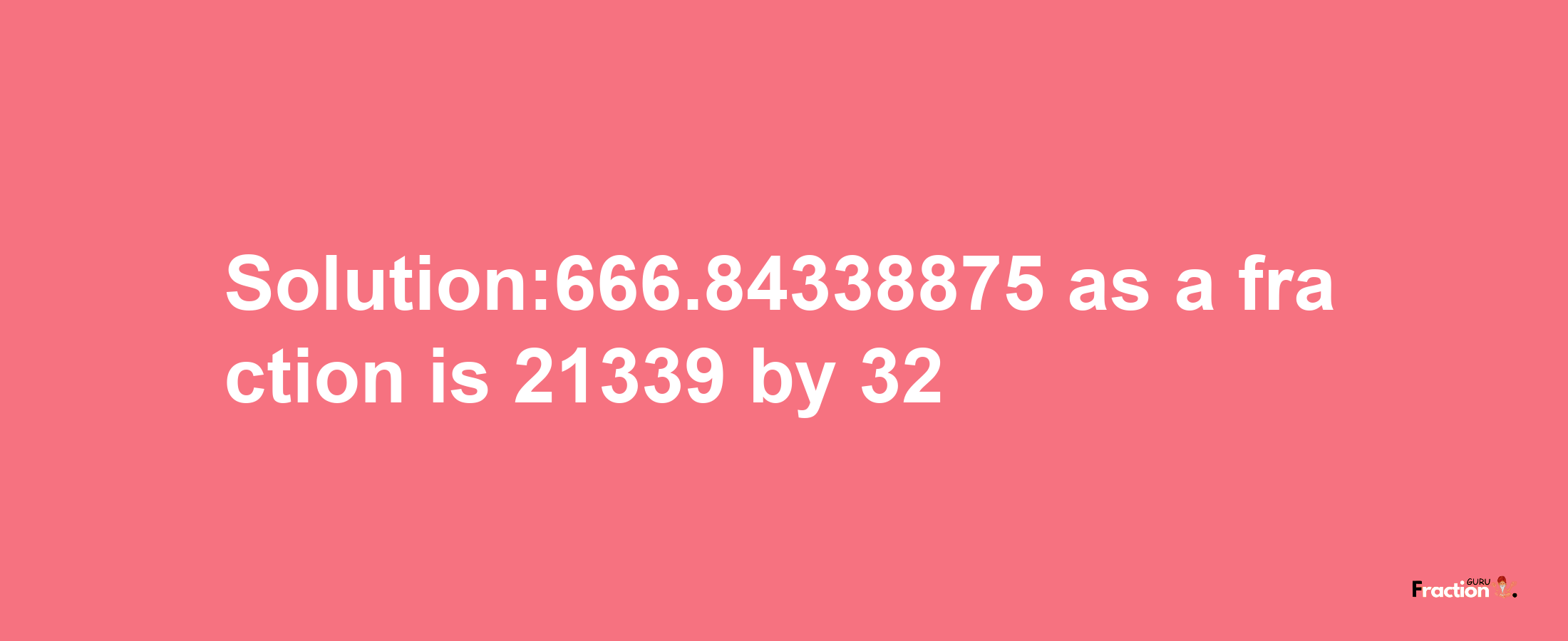 Solution:666.84338875 as a fraction is 21339/32