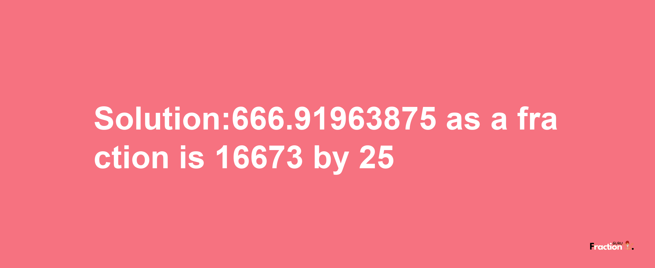 Solution:666.91963875 as a fraction is 16673/25