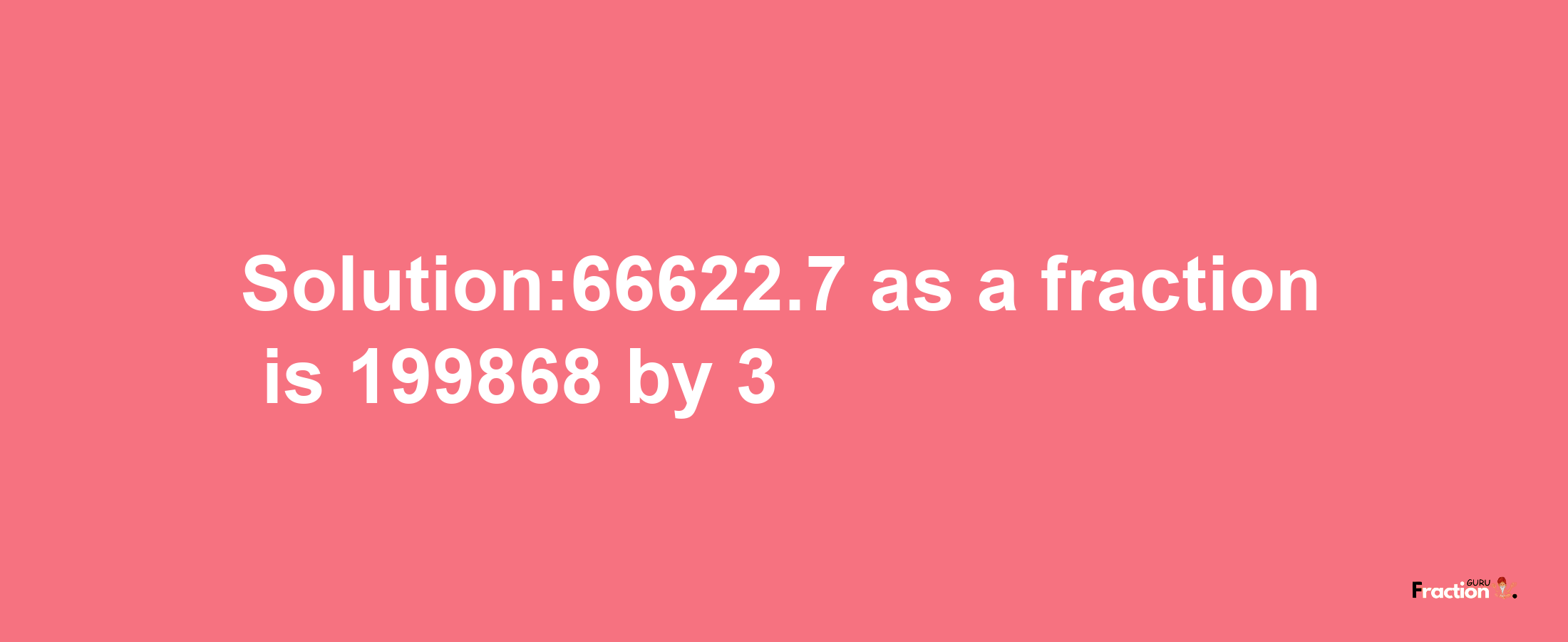 Solution:66622.7 as a fraction is 199868/3