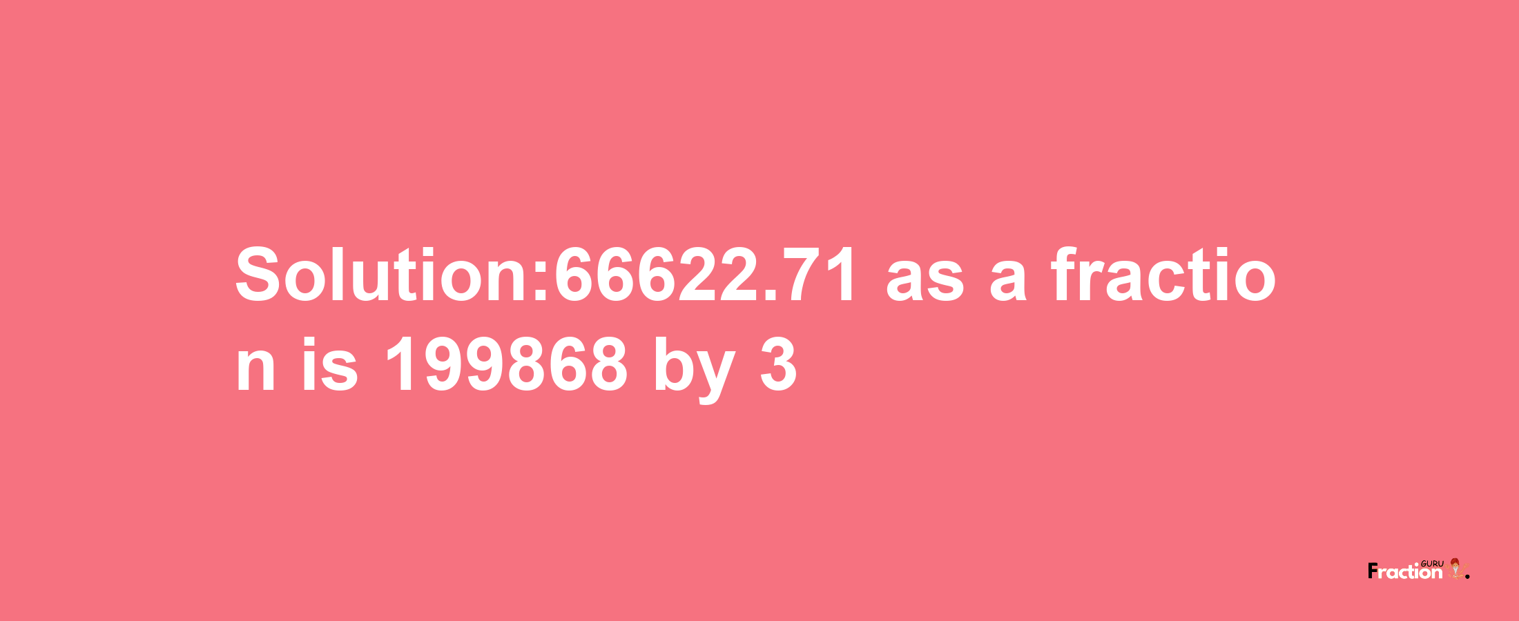 Solution:66622.71 as a fraction is 199868/3