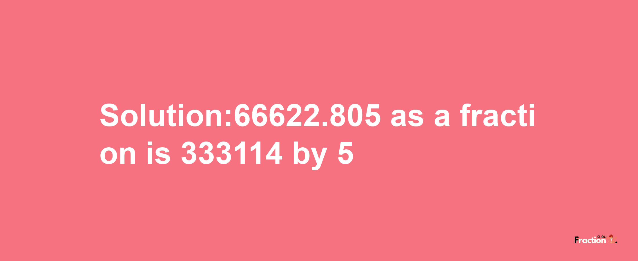 Solution:66622.805 as a fraction is 333114/5