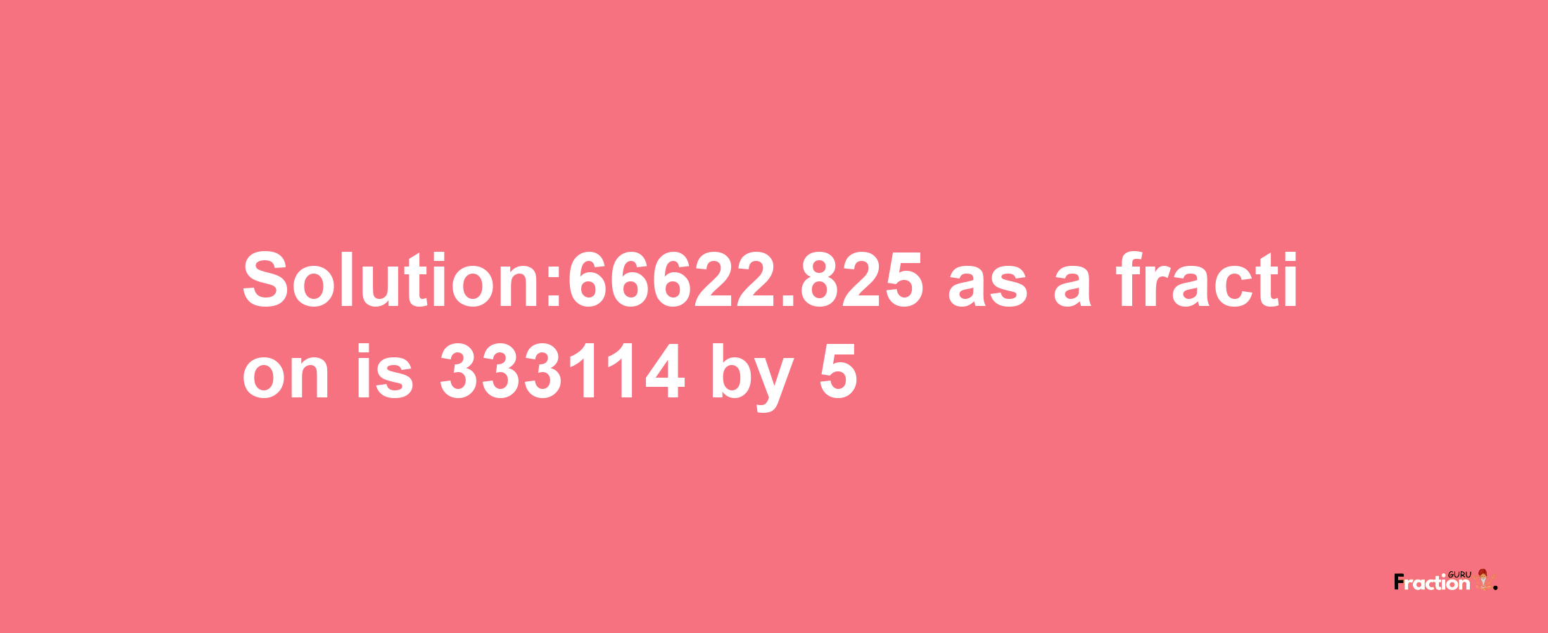 Solution:66622.825 as a fraction is 333114/5