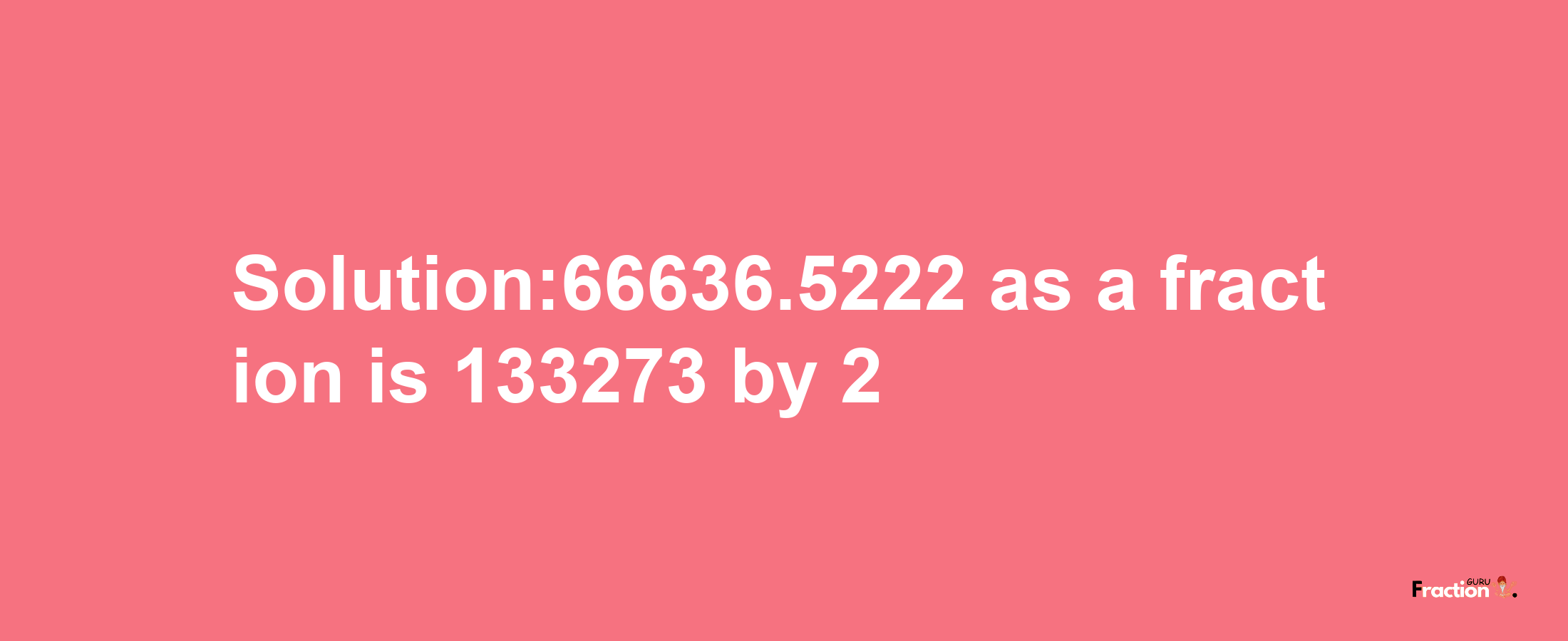 Solution:66636.5222 as a fraction is 133273/2