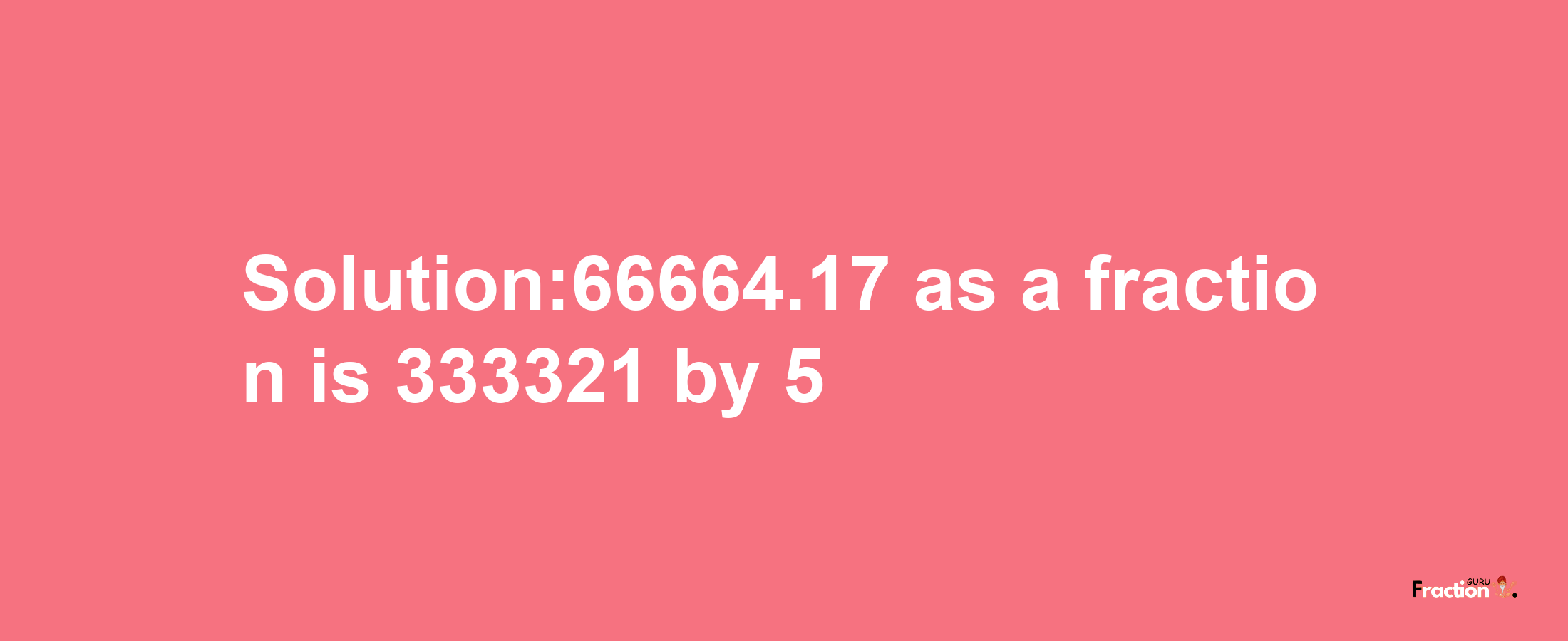 Solution:66664.17 as a fraction is 333321/5