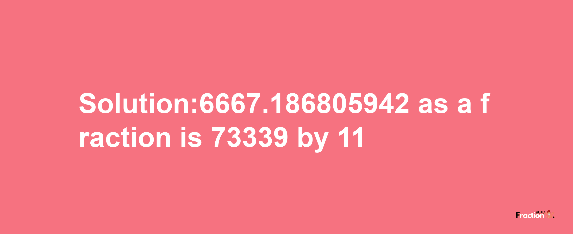 Solution:6667.186805942 as a fraction is 73339/11