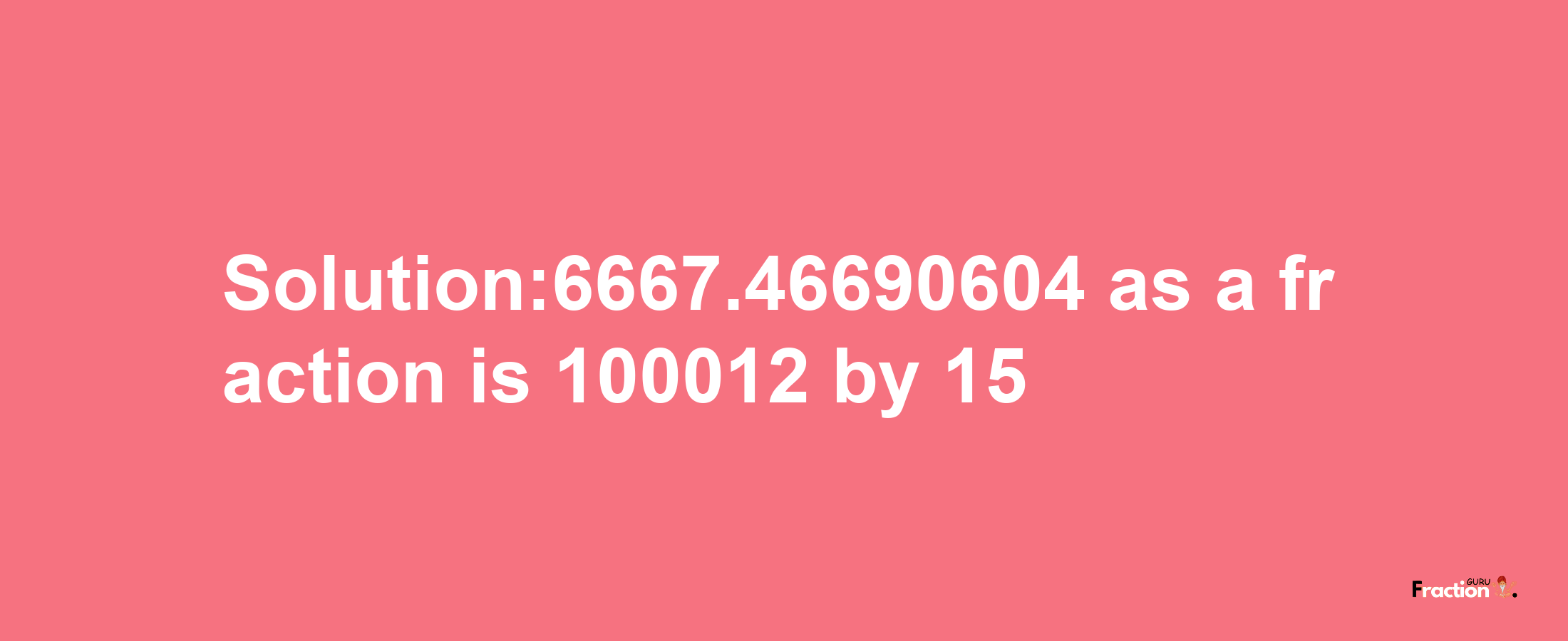 Solution:6667.46690604 as a fraction is 100012/15