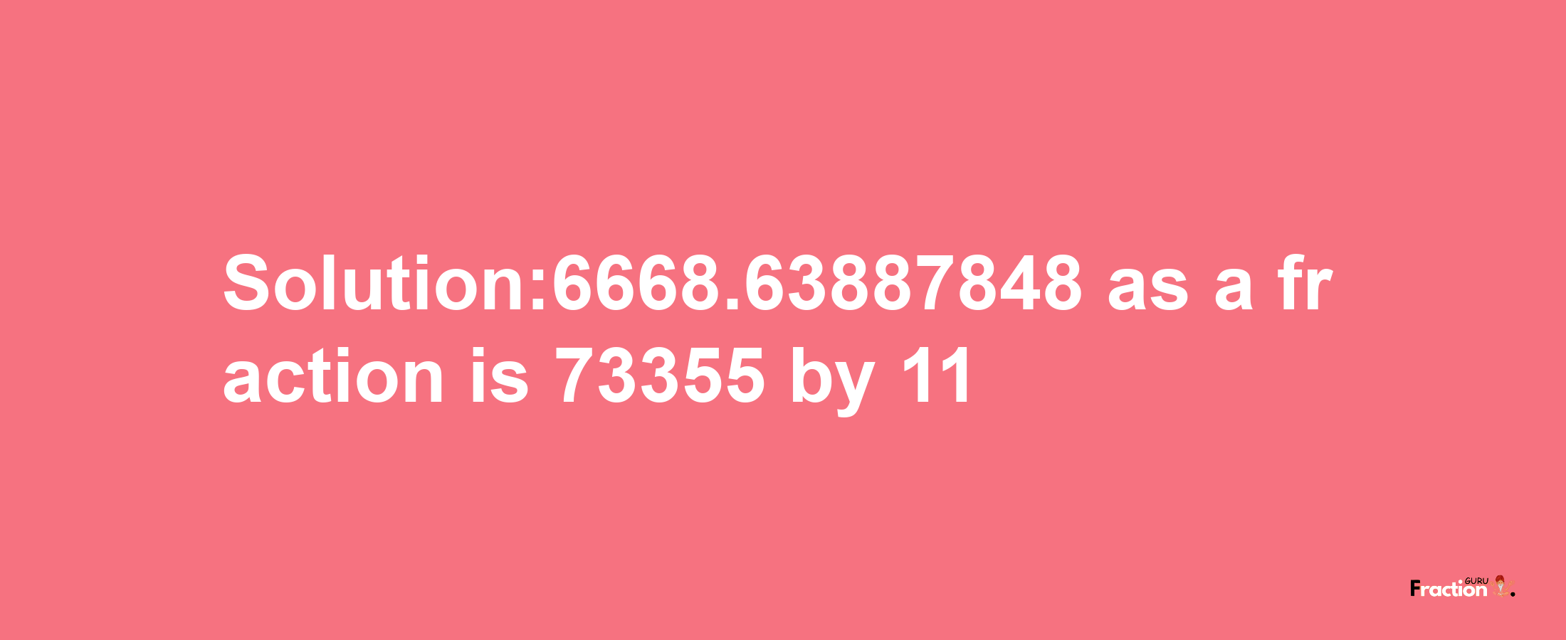 Solution:6668.63887848 as a fraction is 73355/11