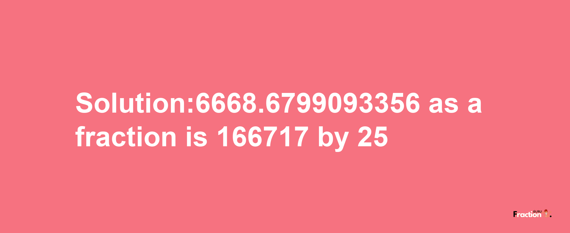 Solution:6668.6799093356 as a fraction is 166717/25