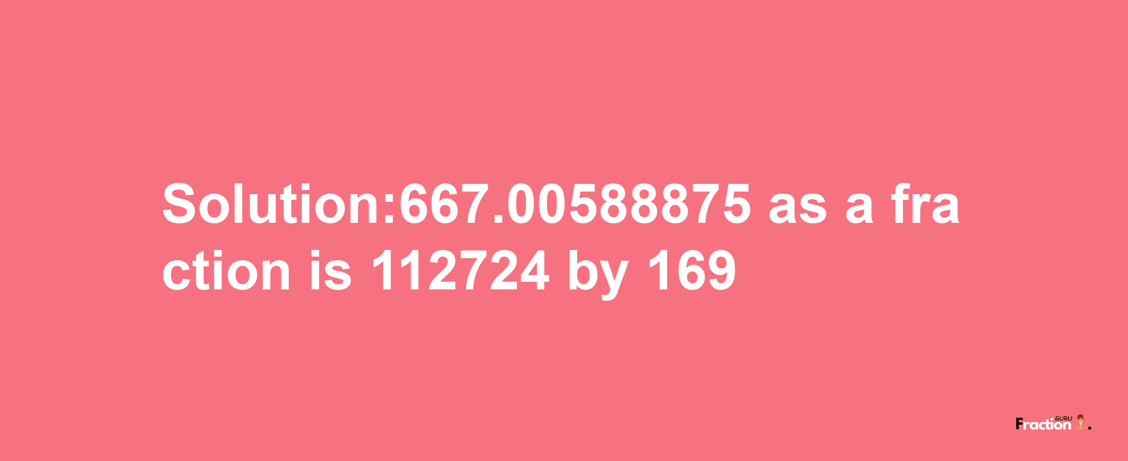 Solution:667.00588875 as a fraction is 112724/169