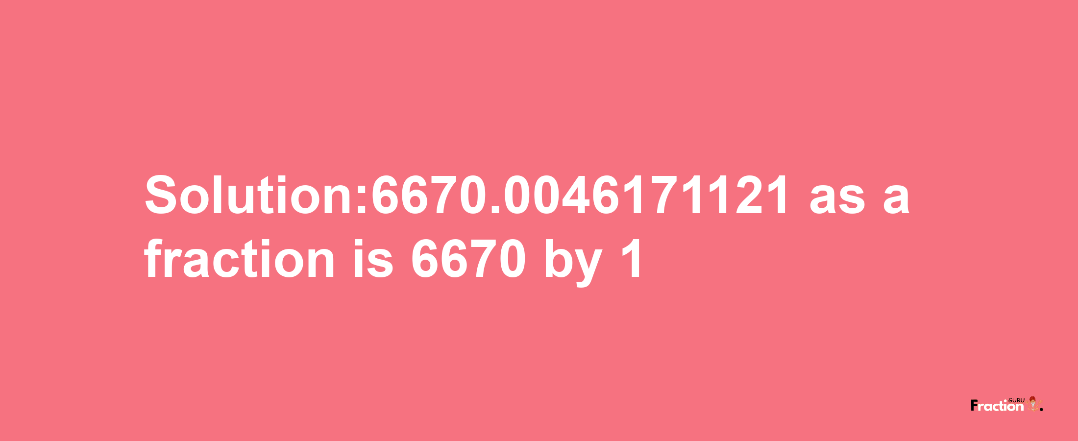 Solution:6670.0046171121 as a fraction is 6670/1