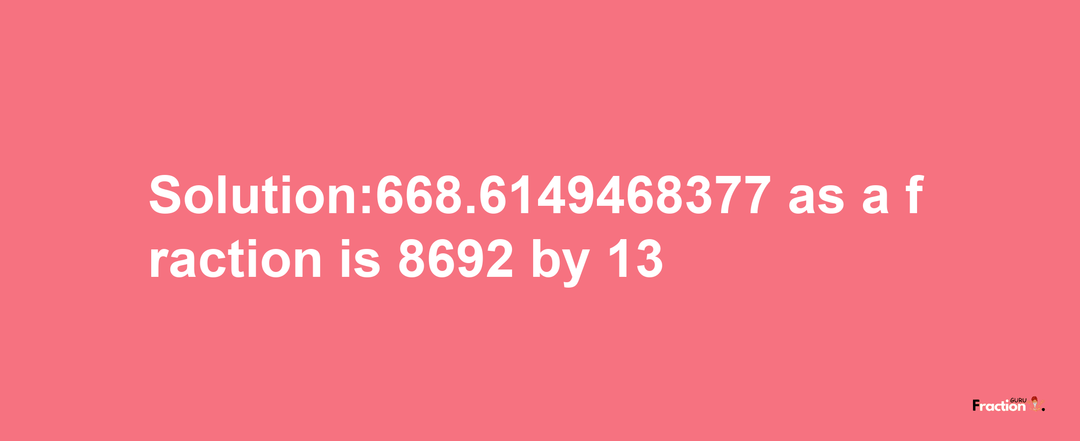 Solution:668.6149468377 as a fraction is 8692/13