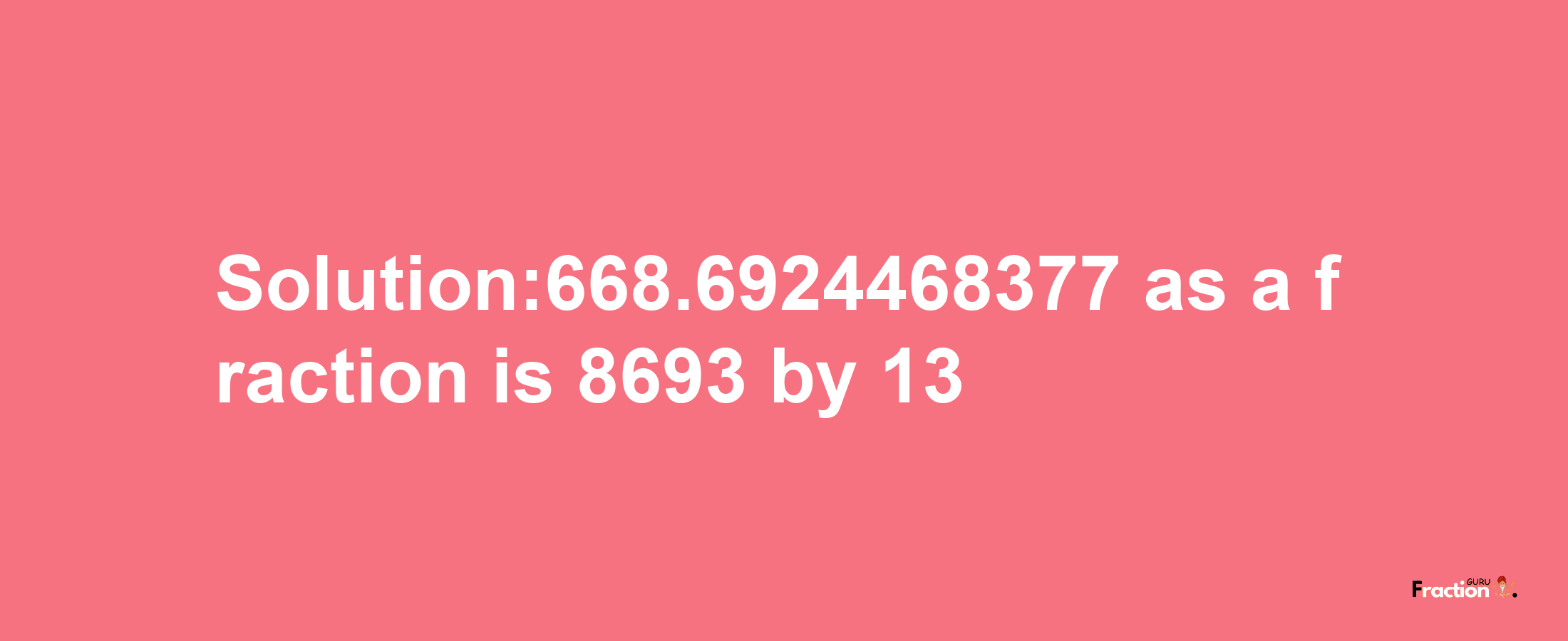 Solution:668.6924468377 as a fraction is 8693/13