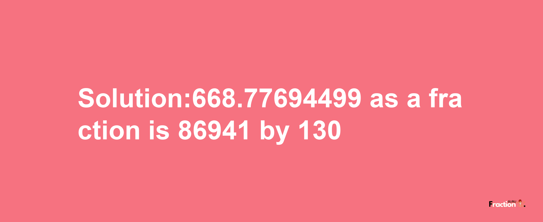 Solution:668.77694499 as a fraction is 86941/130