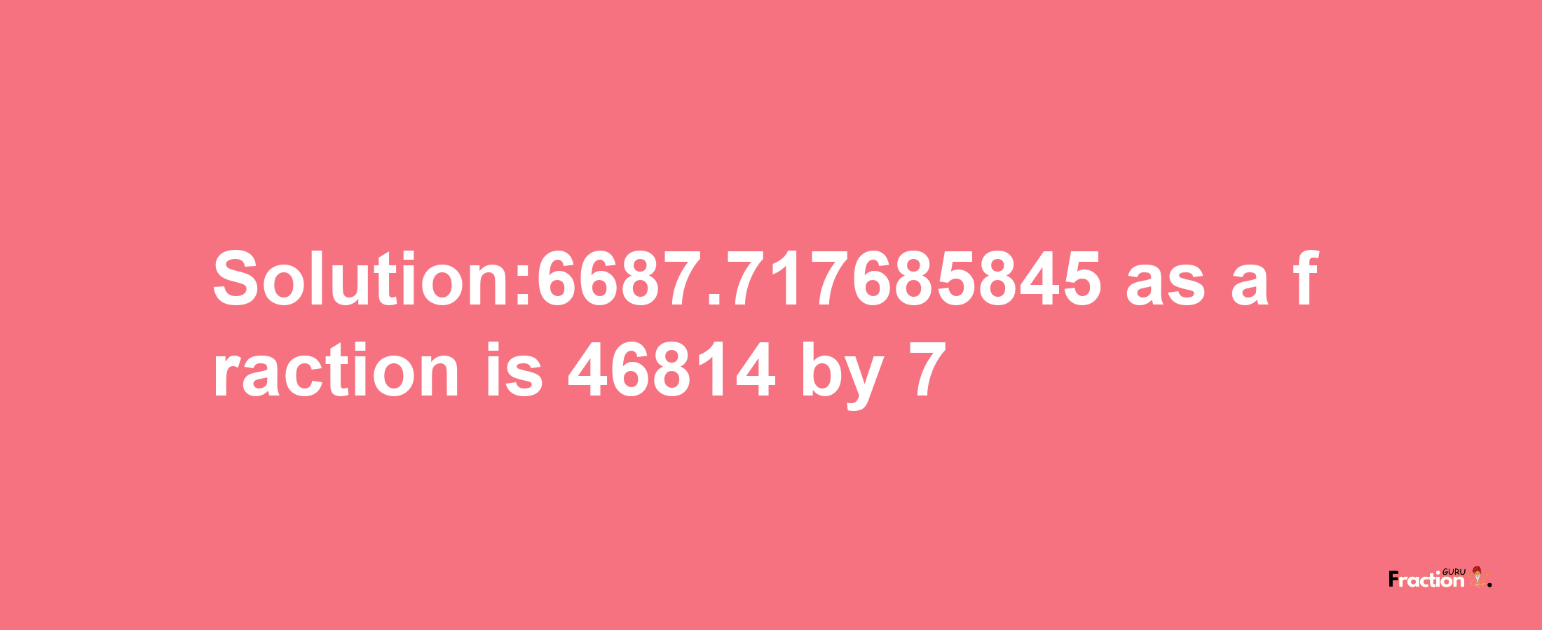 Solution:6687.717685845 as a fraction is 46814/7