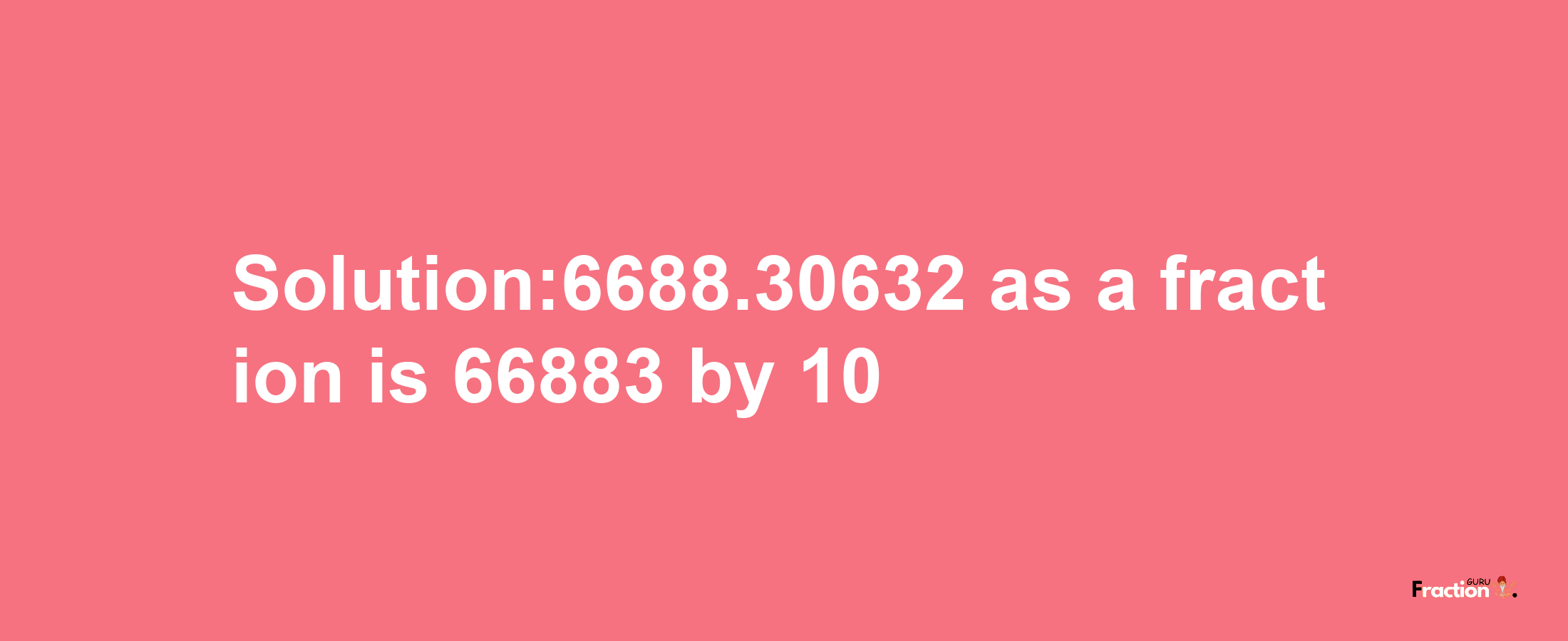 Solution:6688.30632 as a fraction is 66883/10