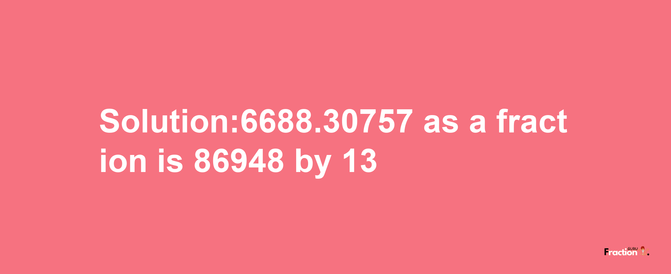 Solution:6688.30757 as a fraction is 86948/13