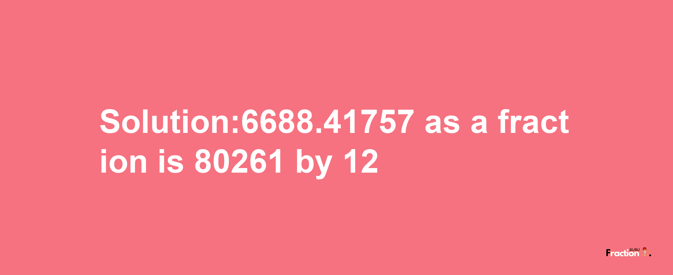 Solution:6688.41757 as a fraction is 80261/12