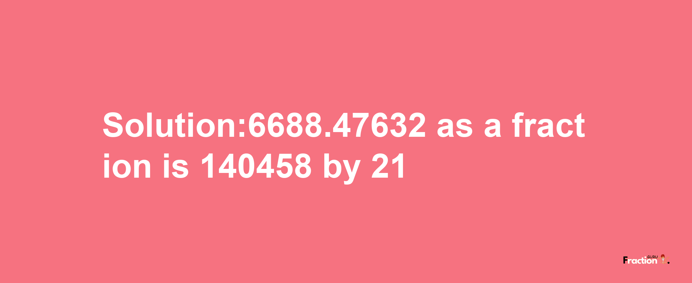 Solution:6688.47632 as a fraction is 140458/21