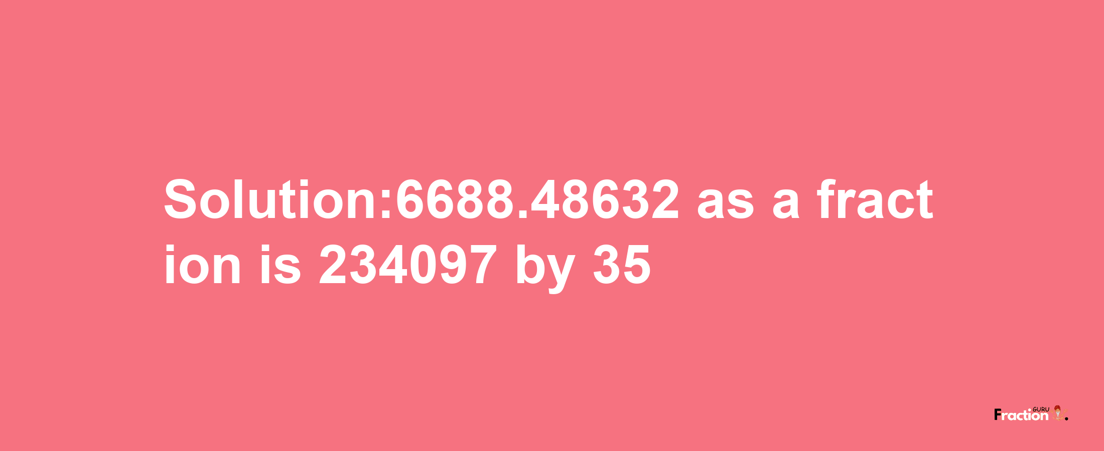 Solution:6688.48632 as a fraction is 234097/35