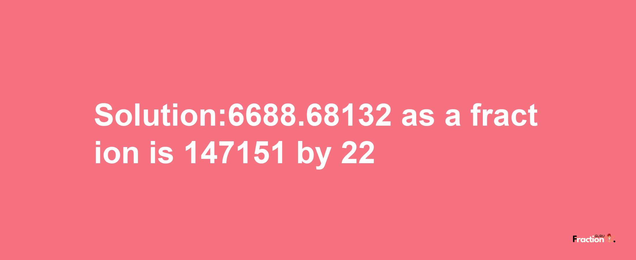 Solution:6688.68132 as a fraction is 147151/22