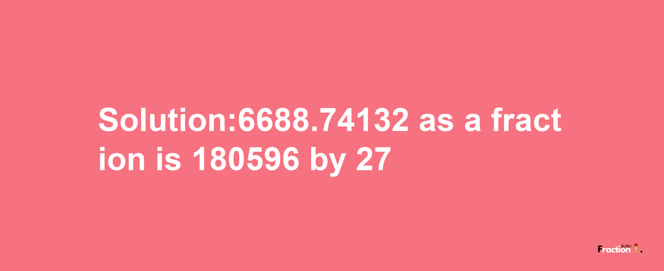 Solution:6688.74132 as a fraction is 180596/27