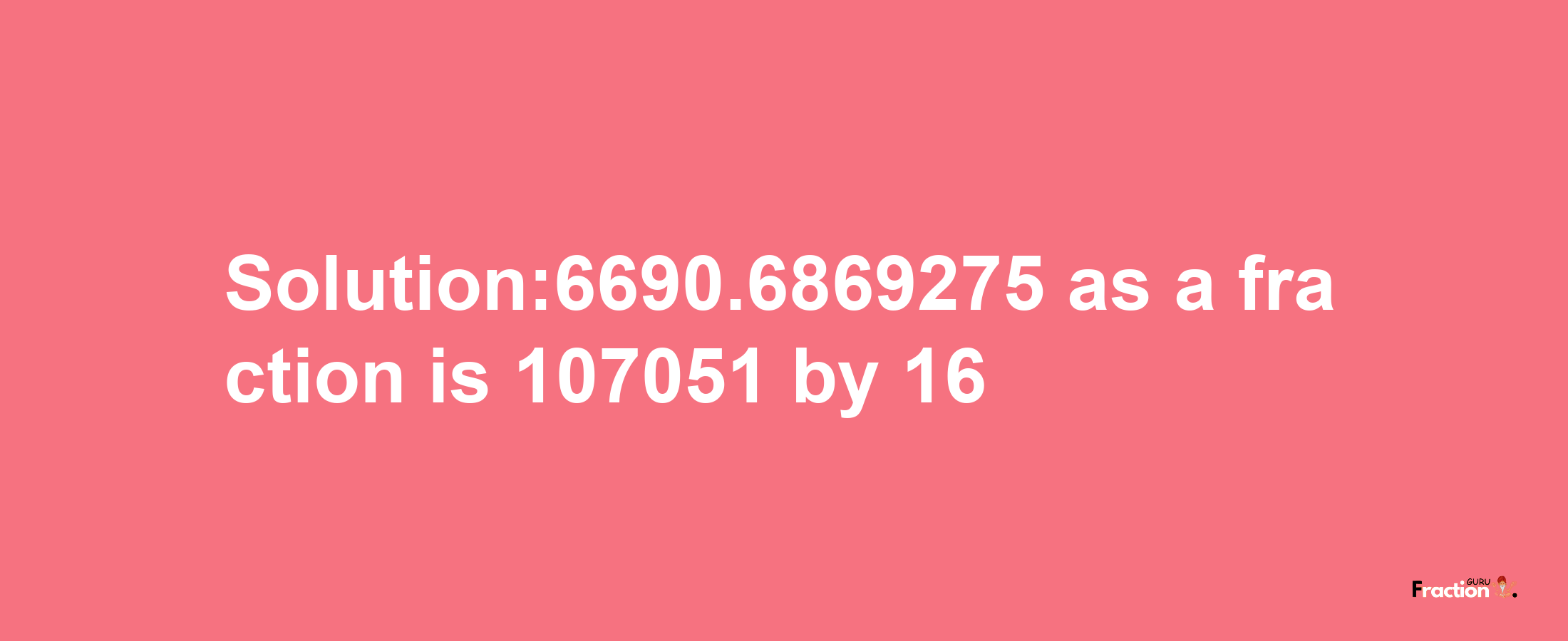 Solution:6690.6869275 as a fraction is 107051/16