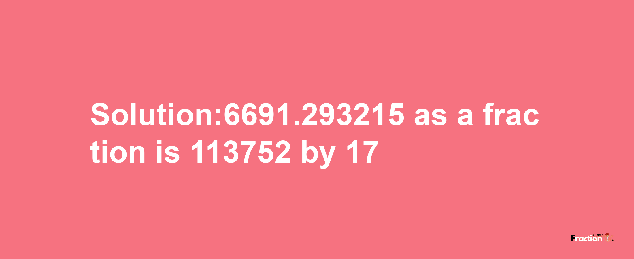 Solution:6691.293215 as a fraction is 113752/17