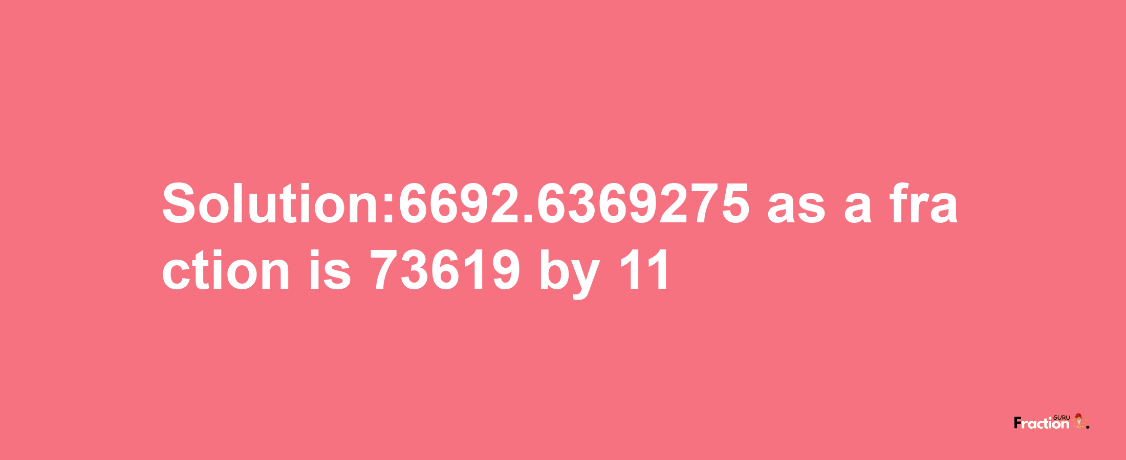 Solution:6692.6369275 as a fraction is 73619/11