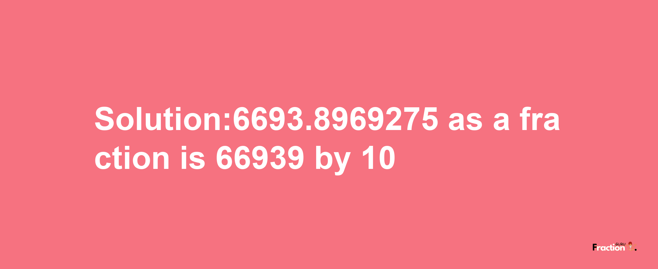 Solution:6693.8969275 as a fraction is 66939/10