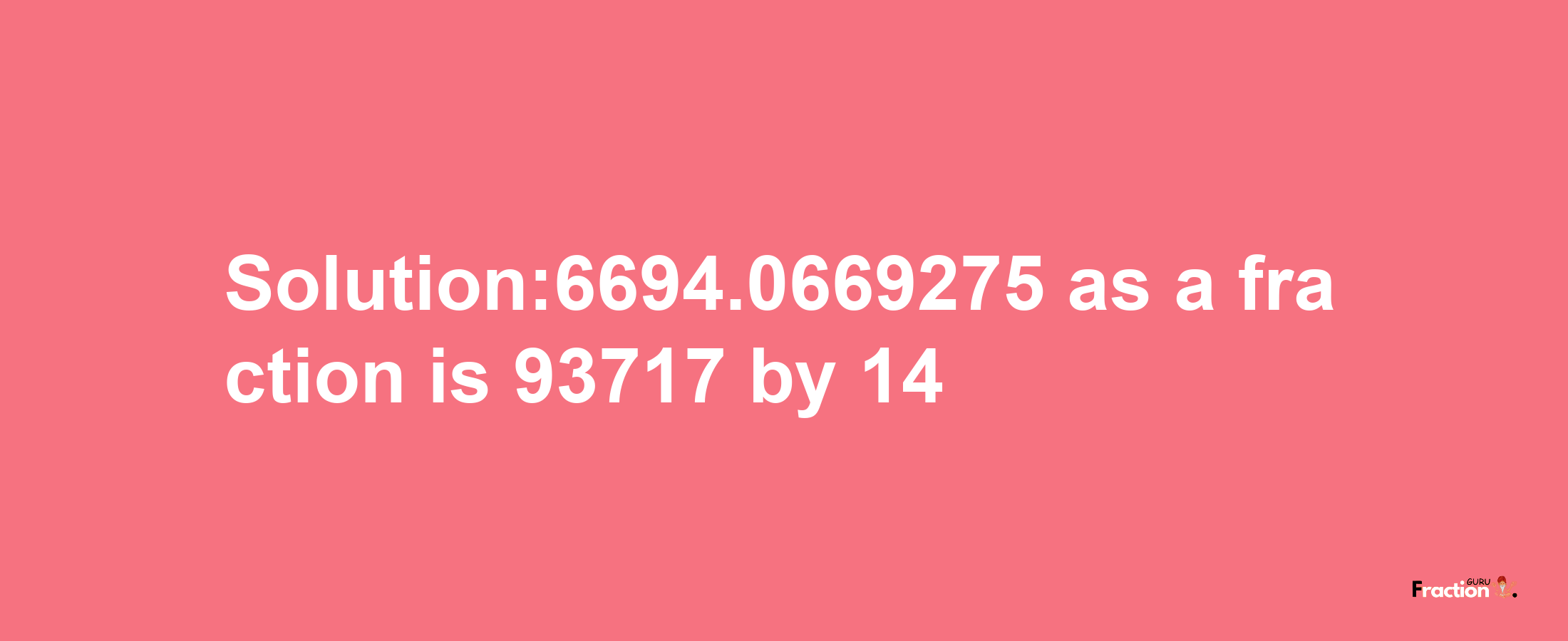 Solution:6694.0669275 as a fraction is 93717/14