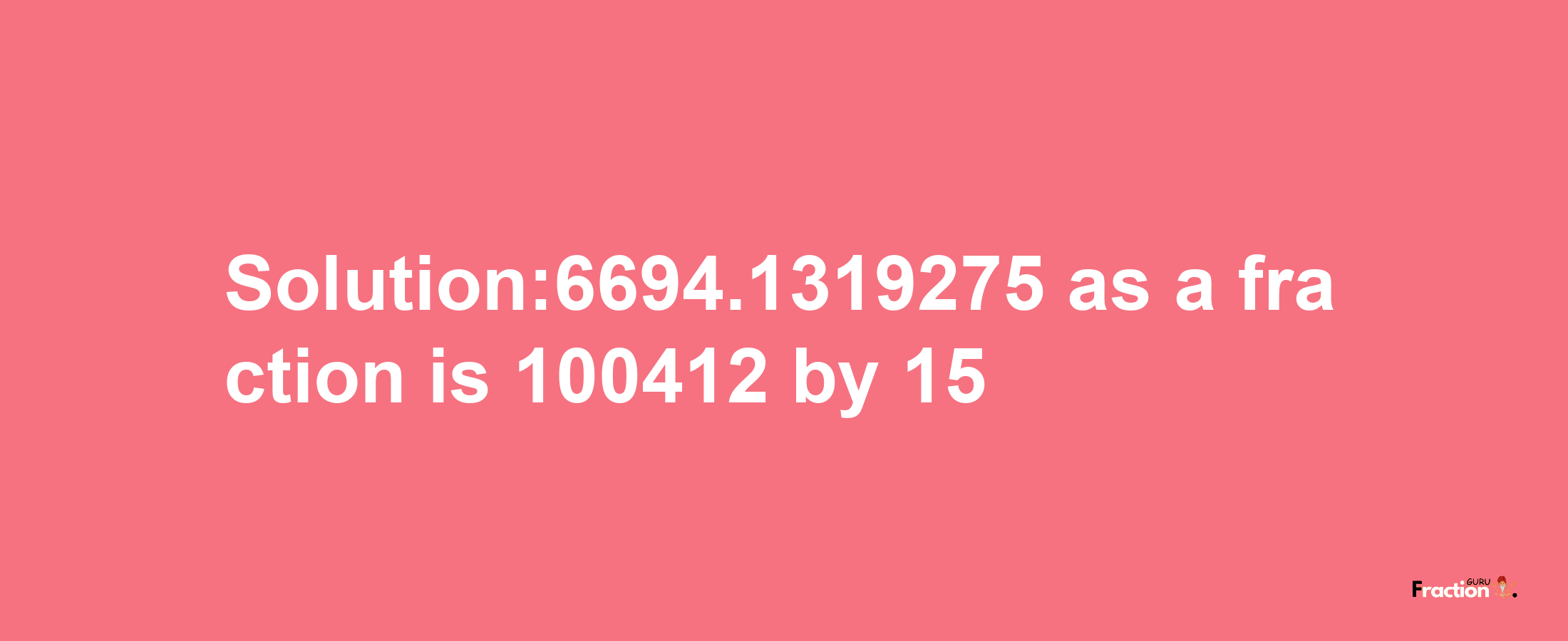 Solution:6694.1319275 as a fraction is 100412/15