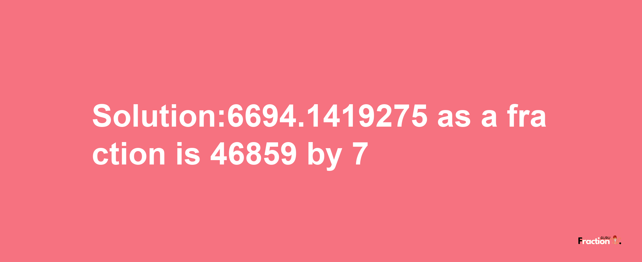 Solution:6694.1419275 as a fraction is 46859/7