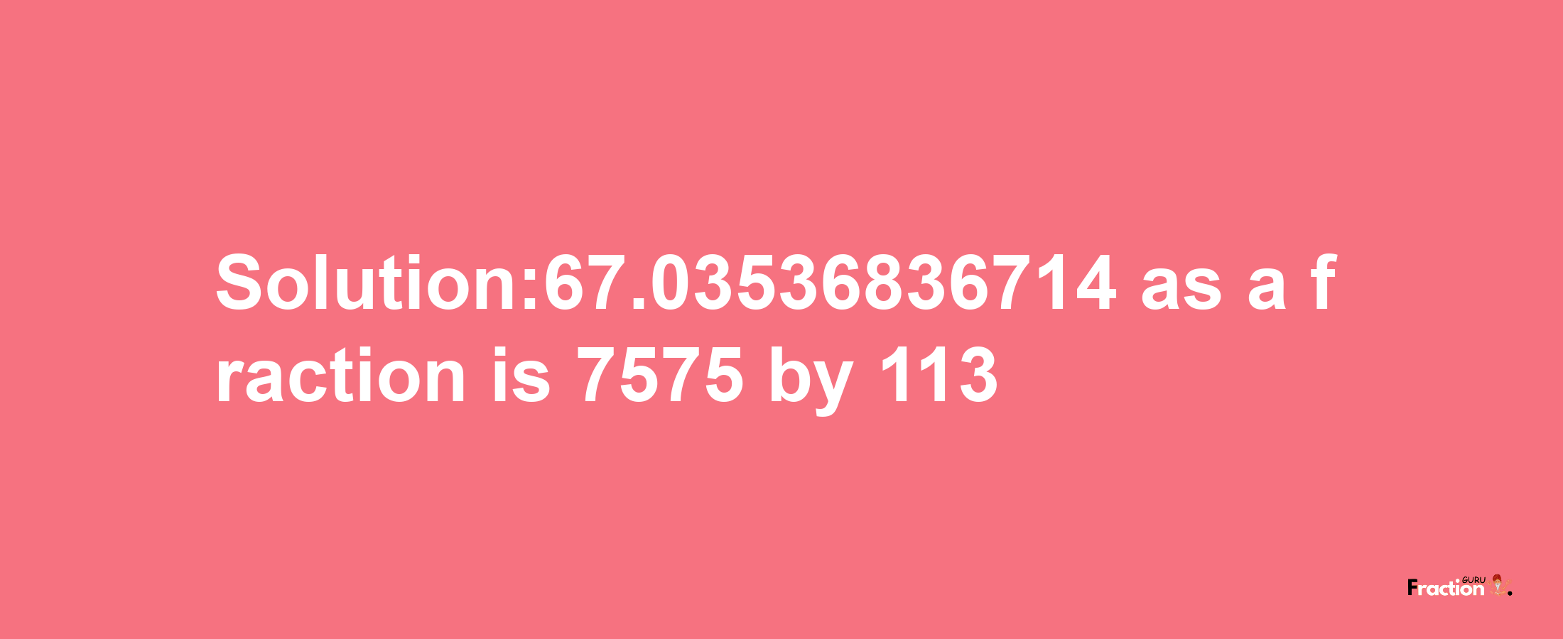 Solution:67.03536836714 as a fraction is 7575/113