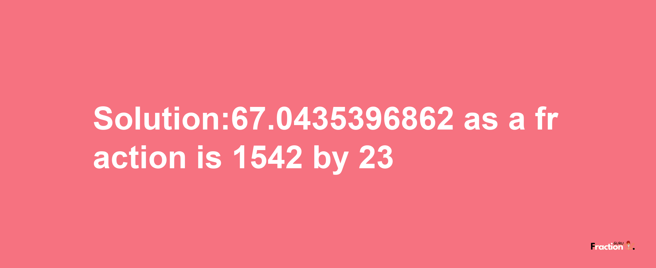 Solution:67.0435396862 as a fraction is 1542/23